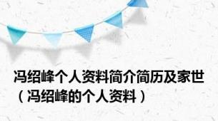 冯绍峰个人资料简介简历及家世（冯绍峰的个人资料）