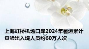 上海虹桥机场口岸2024年暑运累计查验出入境人员约60万人次