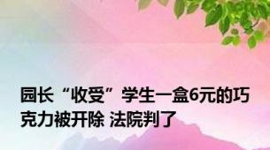 园长“收受”学生一盒6元的巧克力被开除 法院判了