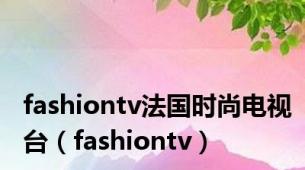 fashiontv法国时尚电视台（fashiontv）