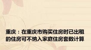 重庆：在重庆市购买住房时已出租的住房可不纳入家庭住房套数计算