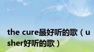 the cure最好听的歌（usher好听的歌）