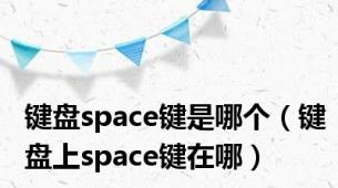 键盘space键是哪个（键盘上space键在哪）