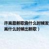 许嵩最新歌曲什么时候发布（许嵩什么时候出新歌）