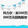 科力尔：拟500万元至1000万元回购股份