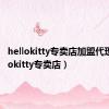 hellokitty专卖店加盟代理（hellokitty专卖店）