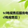 tcl电视售后服务电话（tcl电视售后）