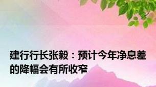 建行行长张毅：预计今年净息差的降幅会有所收窄