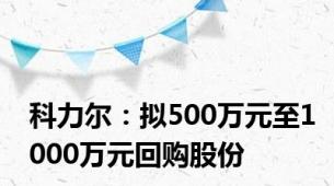 科力尔：拟500万元至1000万元回购股份