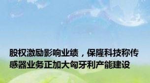 股权激励影响业绩，保隆科技称传感器业务正加大匈牙利产能建设