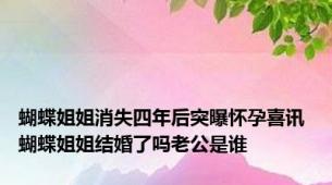 蝴蝶姐姐消失四年后突曝怀孕喜讯 蝴蝶姐姐结婚了吗老公是谁