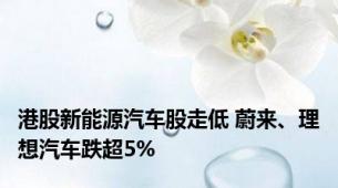 港股新能源汽车股走低 蔚来、理想汽车跌超5%