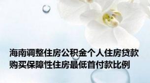 海南调整住房公积金个人住房贷款购买保障性住房最低首付款比例