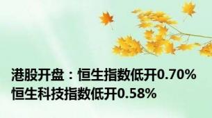 港股开盘：恒生指数低开0.70% 恒生科技指数低开0.58%