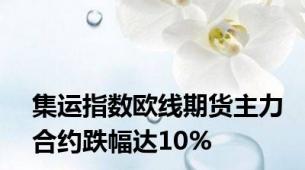 集运指数欧线期货主力合约跌幅达10%