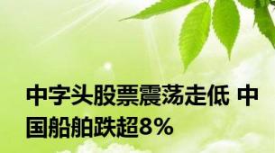 中字头股票震荡走低 中国船舶跌超8%