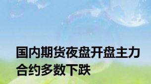 国内期货夜盘开盘主力合约多数下跌