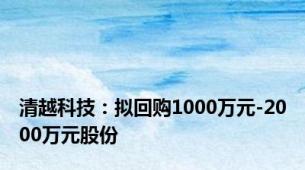 清越科技：拟回购1000万元-2000万元股份