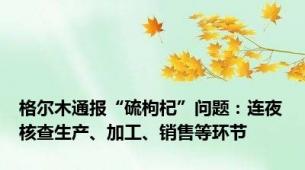 格尔木通报“硫枸杞”问题：连夜核查生产、加工、销售等环节