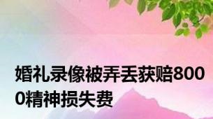 婚礼录像被弄丢获赔8000精神损失费