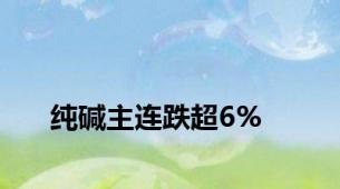 纯碱主连跌超6%