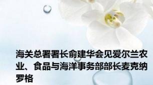 海关总署署长俞建华会见爱尔兰农业、食品与海洋事务部部长麦克纳罗格