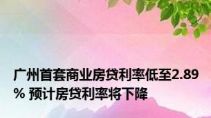 广州首套商业房贷利率低至2.89% 预计房贷利率将下降