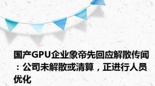 国产GPU企业象帝先回应解散传闻 ：公司未解散或清算，正进行人员优化