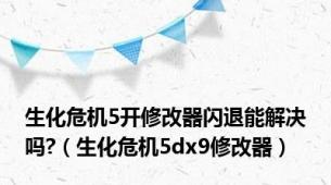 生化危机5开修改器闪退能解决吗?（生化危机5dx9修改器）