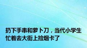 扔下手串和萝卜刀，当代小学生忙着去大街上捡烟卡了