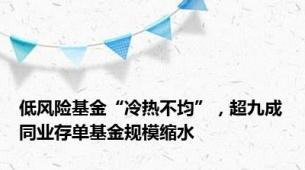 低风险基金“冷热不均”，超九成同业存单基金规模缩水