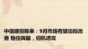 中信建投陈果：9月市场有望边际改善 稳住阵脚，伺机进攻