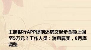 工商银行APP提前还房贷起步金额上调至5万元？工作人员：消息属实，8月底调整