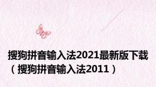 搜狗拼音输入法2021最新版下载（搜狗拼音输入法2011）