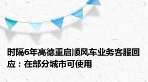 时隔6年高德重启顺风车业务客服回应：在部分城市可使用