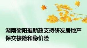 湖南衡阳推新政支持研发房地产保交楼险和稳价险