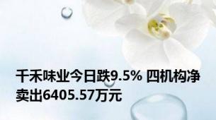 千禾味业今日跌9.5% 四机构净卖出6405.57万元