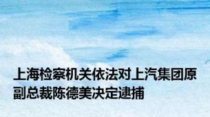 上海检察机关依法对上汽集团原副总裁陈德美决定逮捕