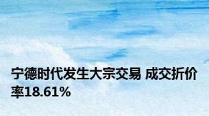 宁德时代发生大宗交易 成交折价率18.61%