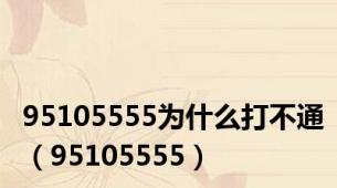 95105555为什么打不通（95105555）