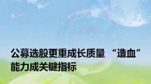 公募选股更重成长质量 “造血”能力成关键指标