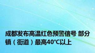 成都发布高温红色预警信号 部分镇（街道）最高40℃以上