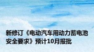 新修订《电动汽车用动力蓄电池安全要求》预计10月报批