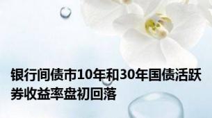 银行间债市10年和30年国债活跃券收益率盘初回落