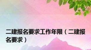 二建报名要求工作年限（二建报名要求）