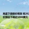 高盛下调铜价预测 将2025年铜价预估下调近5000美元