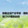 前瞻全球产业早报：国航确定首架C919首航时间