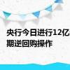 央行今日进行12亿元7天期逆回购操作