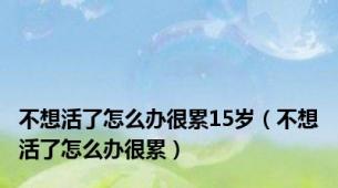 不想活了怎么办很累15岁（不想活了怎么办很累）