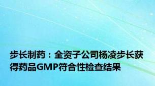 步长制药：全资子公司杨凌步长获得药品GMP符合性检查结果